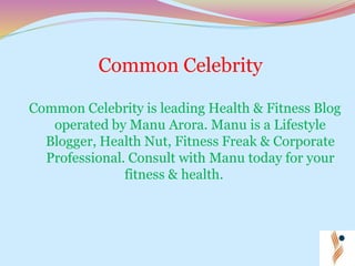 Common Celebrity
Common Celebrity is leading Health & Fitness Blog
operated by Manu Arora. Manu is a Lifestyle
Blogger, Health Nut, Fitness Freak & Corporate
Professional. Consult with Manu today for your
fitness & health.
 