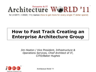How to Fast Track Creating an Enterprise Architecture Group Jim Heaton / Vice President, Infrastructure & Operations Services, Chief Architect of IT, CITO/Baker Hughes Architecture World ‘11 