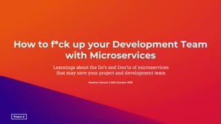 How to f*ck up your Development Team
with Microservices
Learnings about the Do’s and Don’ts of microservices
that may save your project and development team
Stephan Schulze | 26th October 2018
 