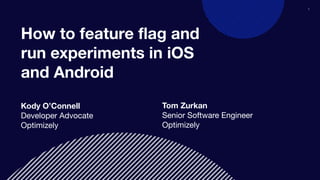 1
How to feature ﬂag and
run experiments in iOS
and Android
Kody O’Connell
Developer Advocate
Optimizely
Tom Zurkan
Senior Software Engineer
Optimizely
 