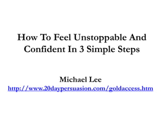 How To Feel Unstoppable And
   Confident In 3 Simple Steps


               Michael Lee
http://www.20daypersuasion.com/goldaccess.htm
 