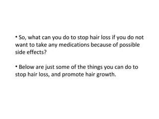 • So, what can you do to stop hair loss if you do not
want to take any medications because of possible
side effects?

• Below are just some of the things you can do to
stop hair loss, and promote hair growth.
 