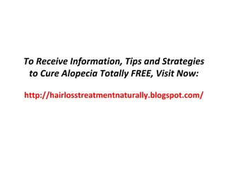 To Receive Information, Tips and Strategies
 to Cure Alopecia Totally FREE, Visit Now:

http://hairlosstreatmentnaturally.blogspot.com/
 