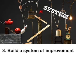 3. Build a system of improvement
SYSTEM
 