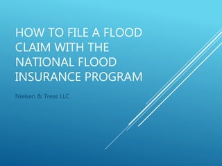 HOW TO FILE A FLOOD
CLAIM WITH THE
NATIONAL FLOOD
INSURANCE PROGRAM
Nielsen & Treas LLC
 