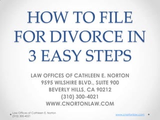 HOW TO FILE
 FOR DIVORCE IN
  3 EASY STEPS
             LAW OFFICES OF CATHLEEN E. NORTON
                9595 WILSHIRE BLVD., SUITE 900
                   BEVERLY HILLS, CA 90212
                       (310) 300-4021
                  WWW.CNORTONLAW.COM
Law Offices of Cathleen E. Norton
                                         www.cnortonlaw.com
(310) 300-4021
 