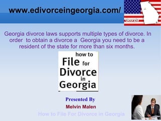 www.edivorceingeorgia.com/

 Georgia divorce laws supports multiple types of divorce. In 
  order  to obtain a divorce a  Georgia you need to be a 
      resident of the state for more than six months.




                         Presented By
                         Melvin Malen
              How to File For Divorce in Georgia
 
