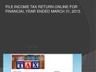 FILE INCOME TAX RETURN ONLINE FOR
FINANCIAL YEAR ENDED MARCH 31, 2013.
June 2013
 