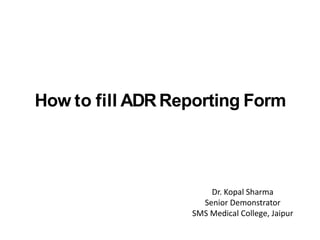 How to fill ADRReporting Form
Dr. Kopal Sharma
Senior Demonstrator
SMS Medical College, Jaipur
 
