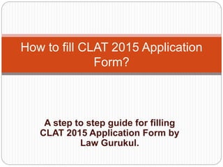 A step to step guide for filling
CLAT 2015 Application Form by
Law Gurukul.
How to fill CLAT 2015 Application
Form?
 