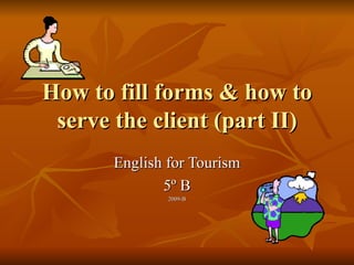 How to fill forms & how to serve the client (part II) English for Tourism 5º B 2009-B 