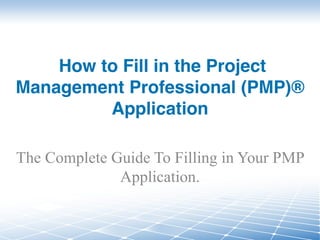 How to Fill in the Project
Management Professional (PMP)®
Application
The Complete Guide To Filling in Your PMP
Application.
 
