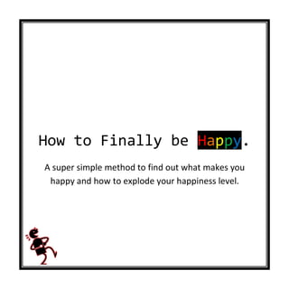 How to Finally be Happy.
A super simple method to find out what makes you
 happy and how to explode your happiness level.
 