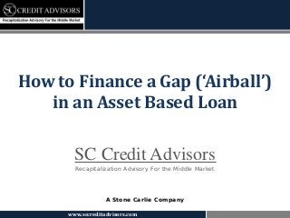 How to Finance a Gap (‘Airball’)
   in an Asset Based Loan

        SC Credit Advisors
        Recapitalization Advisory For the Middle Market




                   A Stone Carlie Company

      www.sccreditadvisors.com
 