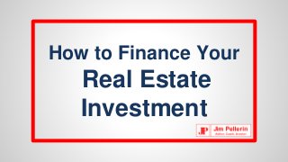How to Finance Your
Real Estate
Investment
 