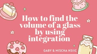 How to find the
volume of a glass
by using
integration
GABY & MISCHA HS11C
 