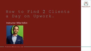 How to Find 2 Clients
a Day on Upwork.
Instructor: MikeVolkin
F r e e l a n c e r M a s t e r c l a s s . c o m
 