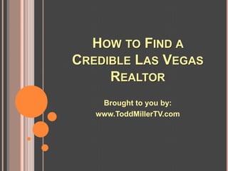 HOW TO FIND A
CREDIBLE LAS VEGAS
     REALTOR
    Brought to you by:
   www.ToddMillerTV.com
 