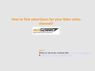How to find advertisers for your Roku video
channel?
John Z
Writes on ad server, involved with Ad servers for publishers
& Adspeed Ad server for publishers.
 
