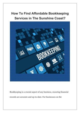How To Find Affordable Bookkeeping
Services in The Sunshine Coast?
Bookkeeping is a crucial aspect of any business, ensuring financial
records are accurate and up-to-date. For businesses on the
 