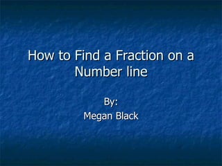 How to Find a Fraction on a
       Number line

            By:
         Megan Black
 