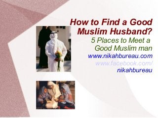 How to Find a Good
Muslim Husband?
5 Places to Meet a
Good Muslim man
www.nikahbureau.com
www.facebook.com/
nikahbureau
 