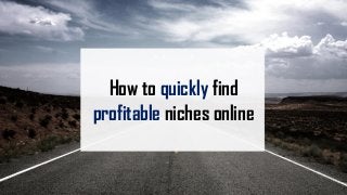 How to quickly find
profitable niches online
 