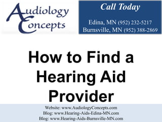 Call Today
                      Edina, MN (952) 232-5217
                     Burnsville, MN (952) 388-2869



How to Find a
 Hearing Aid
  Provider
    Website: www.AudiologyConcepts.com
   Blog: www.Hearing-Aids-Edina-MN.com
 Blog: www.Hearing-Aids-Burnsville-MN.com
 