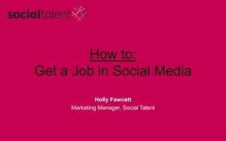 How to:
Get a Job in Social Media
Holly Fawcett
Marketing Manager, Social Talent
 