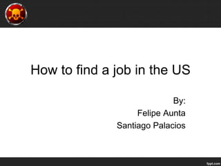 How to find a job in the US
By:
Felipe Aunta
Santiago Palacios
 