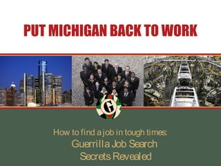 PUT MICHIGAN BACK TO WORK




    How to find a job in tough times:
         Guerrilla Job Search
          Secrets Revealed
 