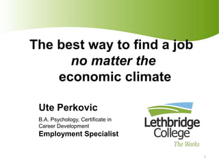 The best way to find a job no matter the   economic climate  Ute Perkovic B.A. Psychology, Certificate in Career Development Employment Specialist 1 