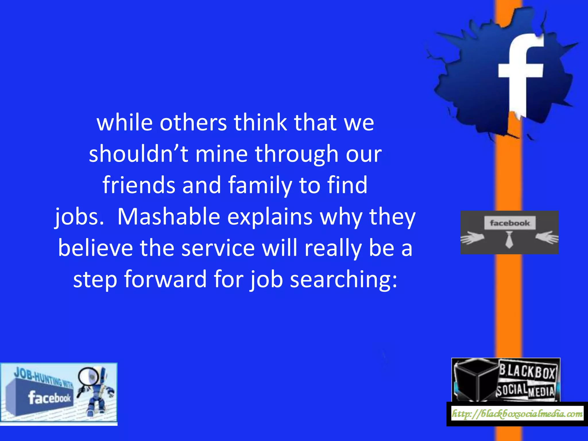while others think that we
    shouldn’t mine through our
     friends and family to find
jobs. Mashable explains why they
believe the service will really be a
  step forward for job searching:
 