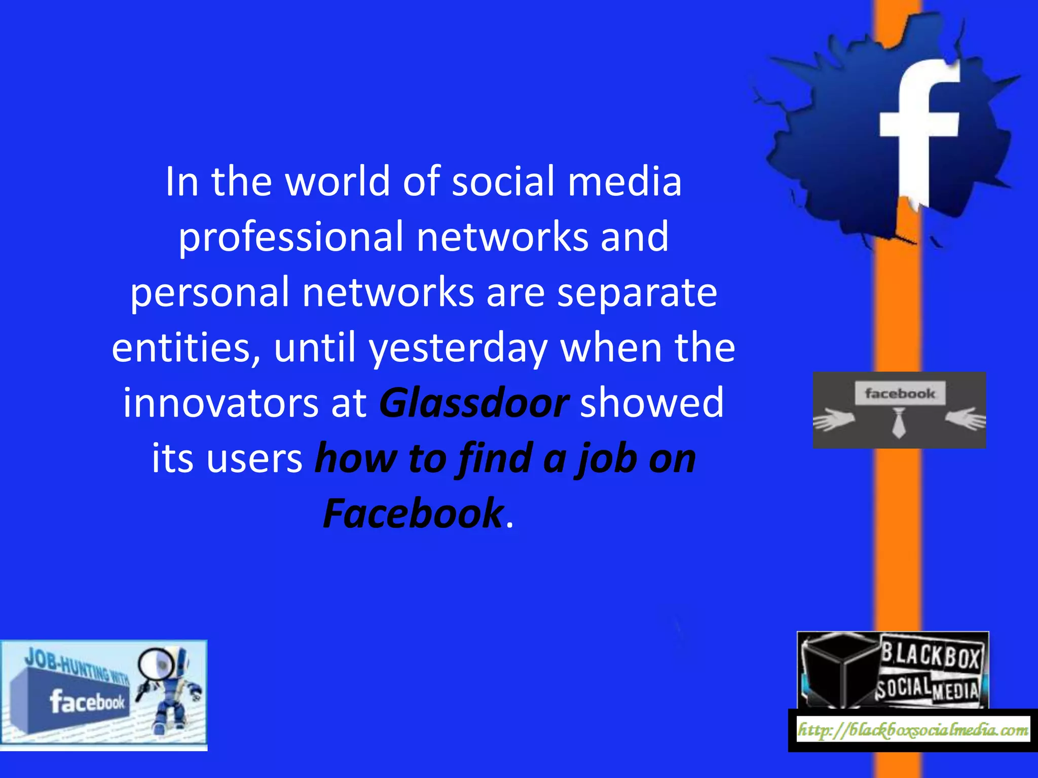 In the world of social media
    professional networks and
 personal networks are separate
entities, until yesterday when the
innovators at Glassdoor showed
  its users how to find a job on
            Facebook.
 