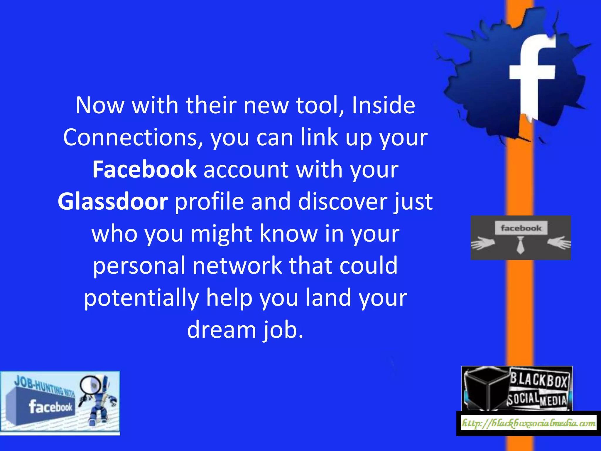 Now with their new tool, Inside
Connections, you can link up your
   Facebook account with your
Glassdoor profile and discover just
   who you might know in your
   personal network that could
  potentially help you land your
            dream job.
 