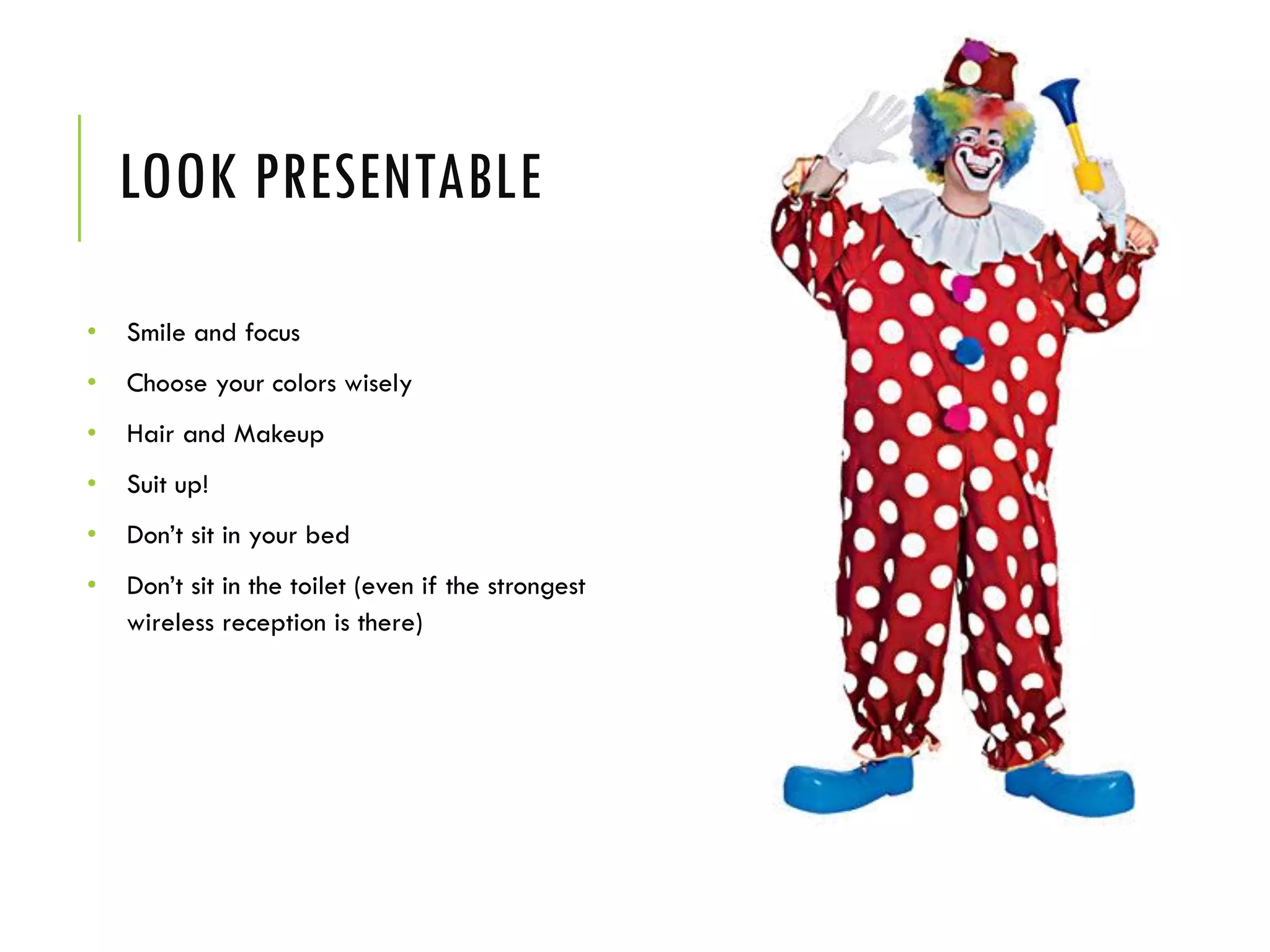 LOOK PRESENTABLE
• Smile and focus
• Choose your colors wisely
• Hair and Makeup
• Suit up!
• Don’t sit in your bed
• Don’t sit in the toilet (even if the strongest
wireless reception is there)
 