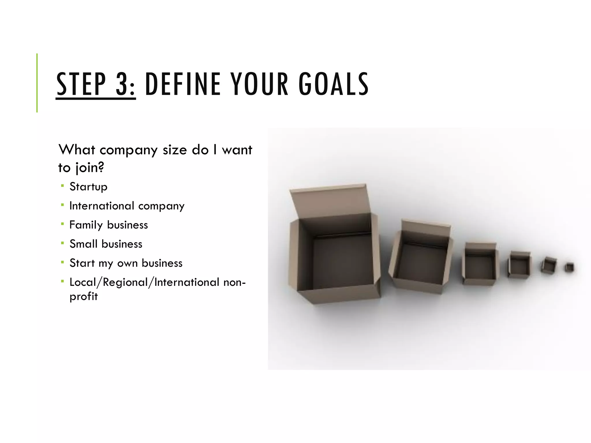 STEP 3: DEFINE YOUR GOALS
What company size do I want
to join?
 Startup
 International company
 Family business
 Small business
 Start my own business
 Local/Regional/International non-
profit
 