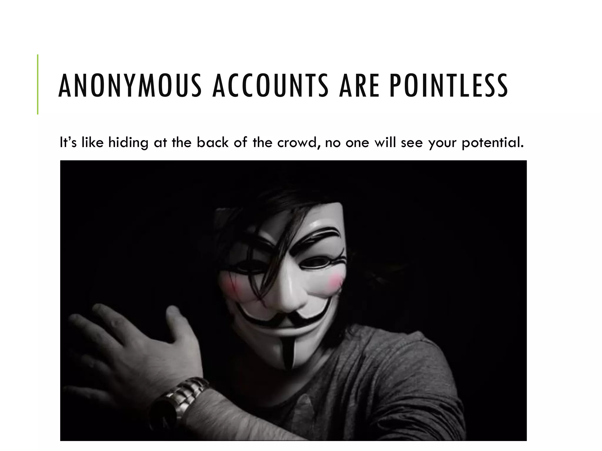 ANONYMOUS ACCOUNTS ARE POINTLESS
It’s like hiding at the back of the crowd, no one will see your potential.
 