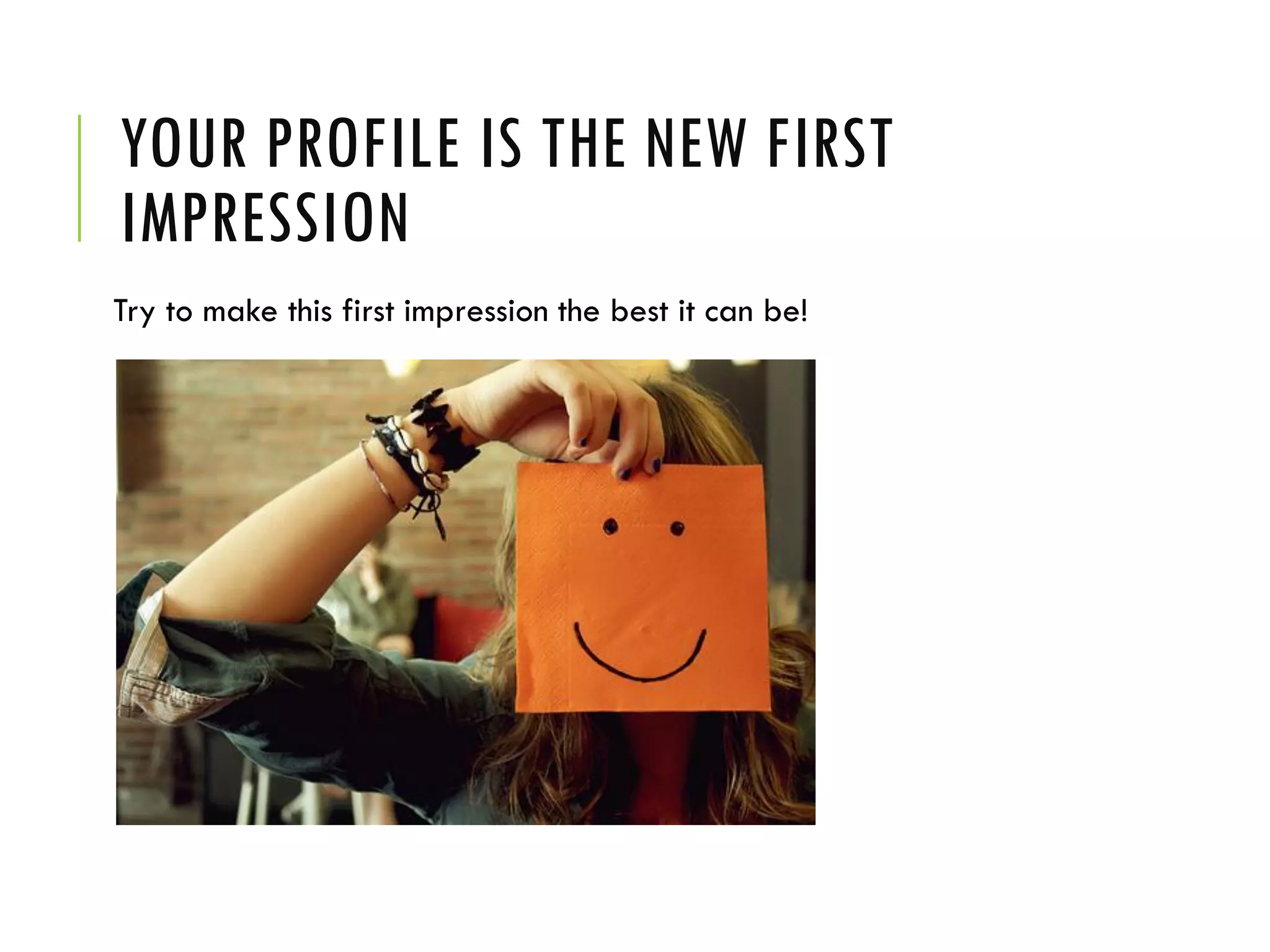 YOUR PROFILE IS THE NEW FIRST
IMPRESSION
Try to make this first impression the best it can be!
 