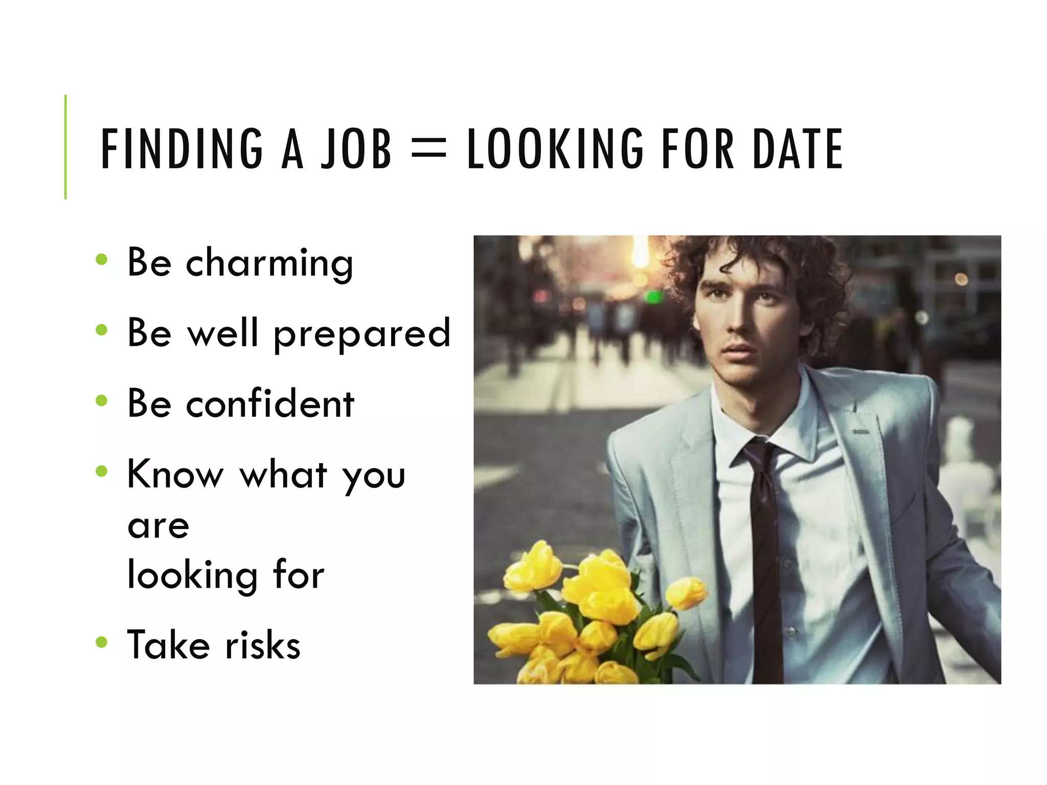FINDING A JOB = LOOKING FOR DATE
• Be charming
• Be well prepared
• Be confident
• Know what you
are
looking for
• Take risks
 