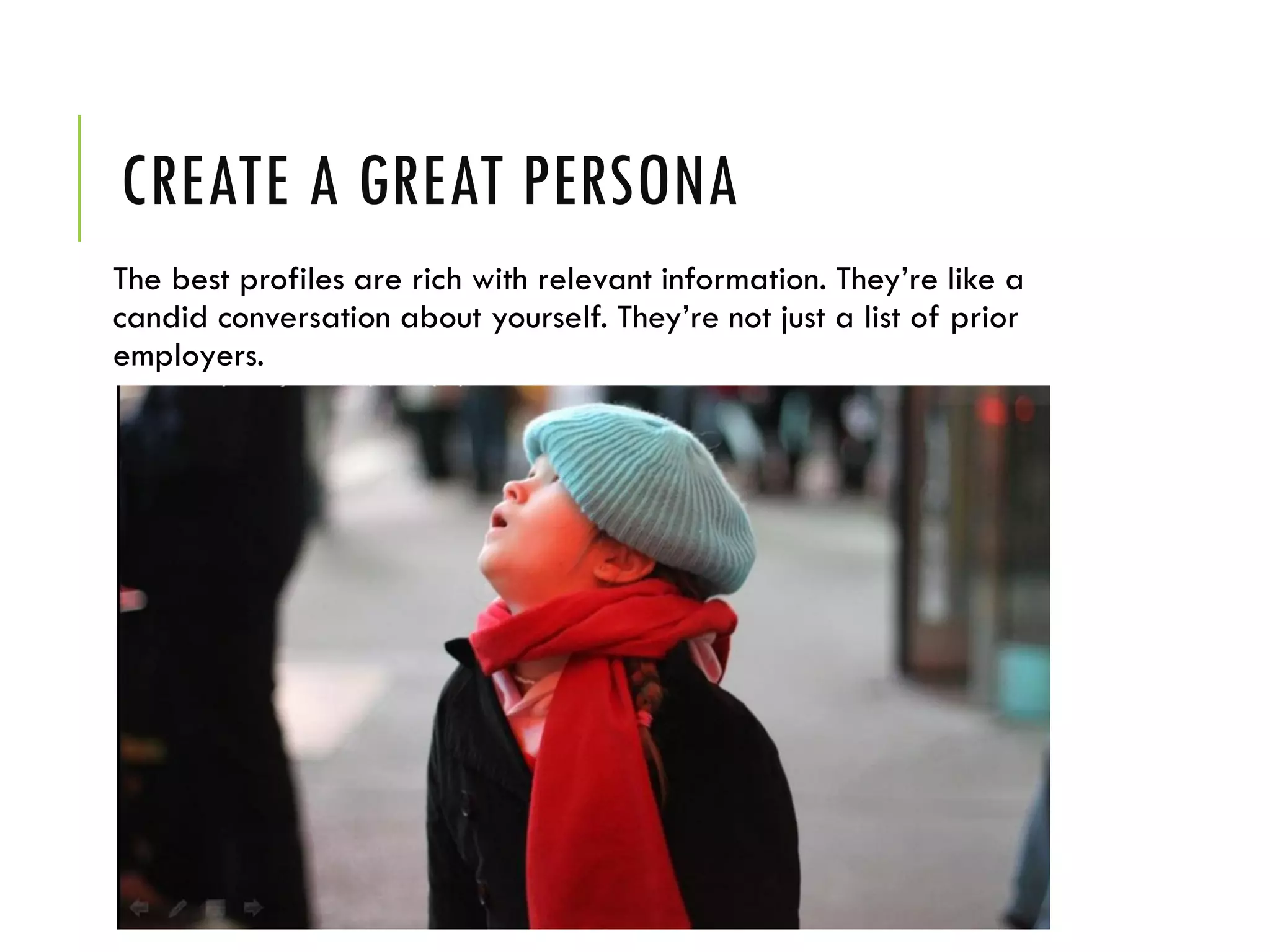 CREATE A GREAT PERSONA
The best profiles are rich with relevant information. They’re like a
candid conversation about yourself. They’re not just a list of prior
employers.
 