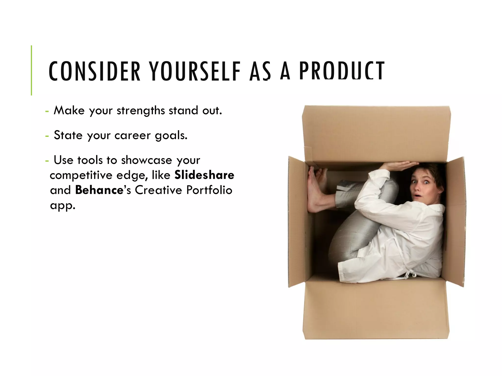 CONSIDER YOURSELF AS A PRODUCT
- Make your strengths stand out.
- State your career goals.
- Use tools to showcase your
competitive edge, like Slideshare
and Behance’s Creative Portfolio
app.
 