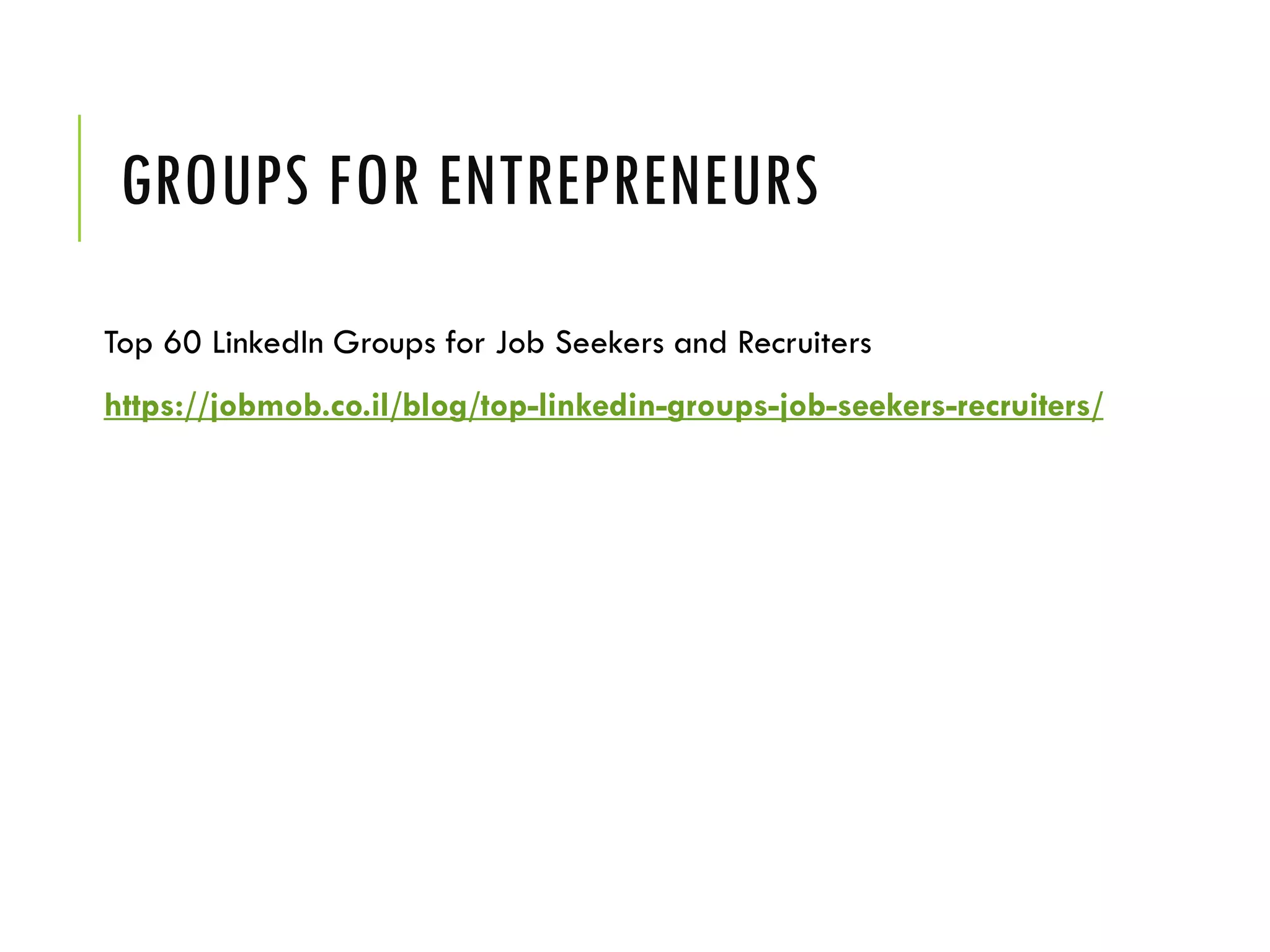 GROUPS FOR ENTREPRENEURS
Top 60 LinkedIn Groups for Job Seekers and Recruiters
https://jobmob.co.il/blog/top-linkedin-groups-job-seekers-recruiters/
 
