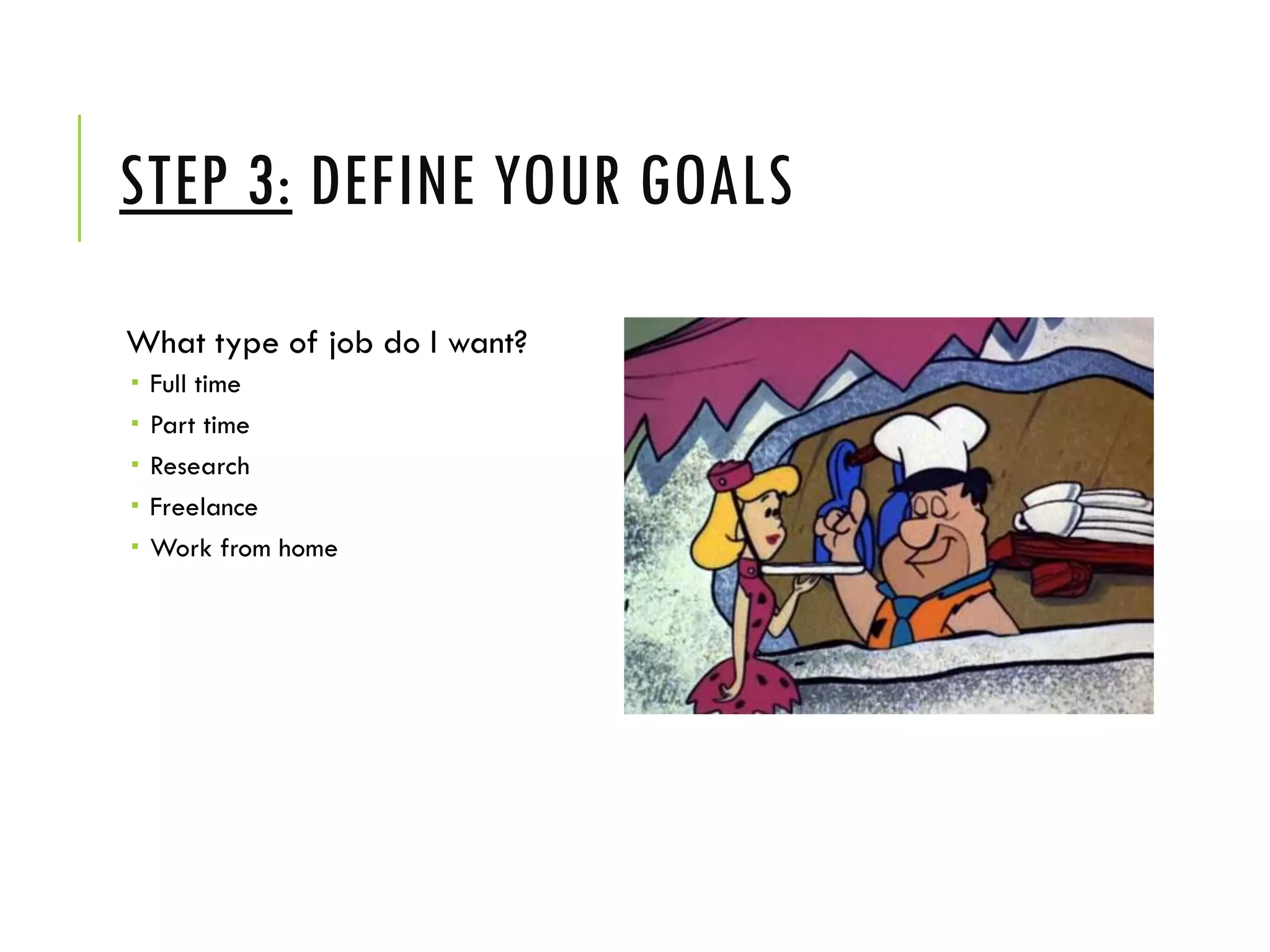 STEP 3: DEFINE YOUR GOALS
What type of job do I want?
 Full time
 Part time
 Research
 Freelance
 Work from home
 
