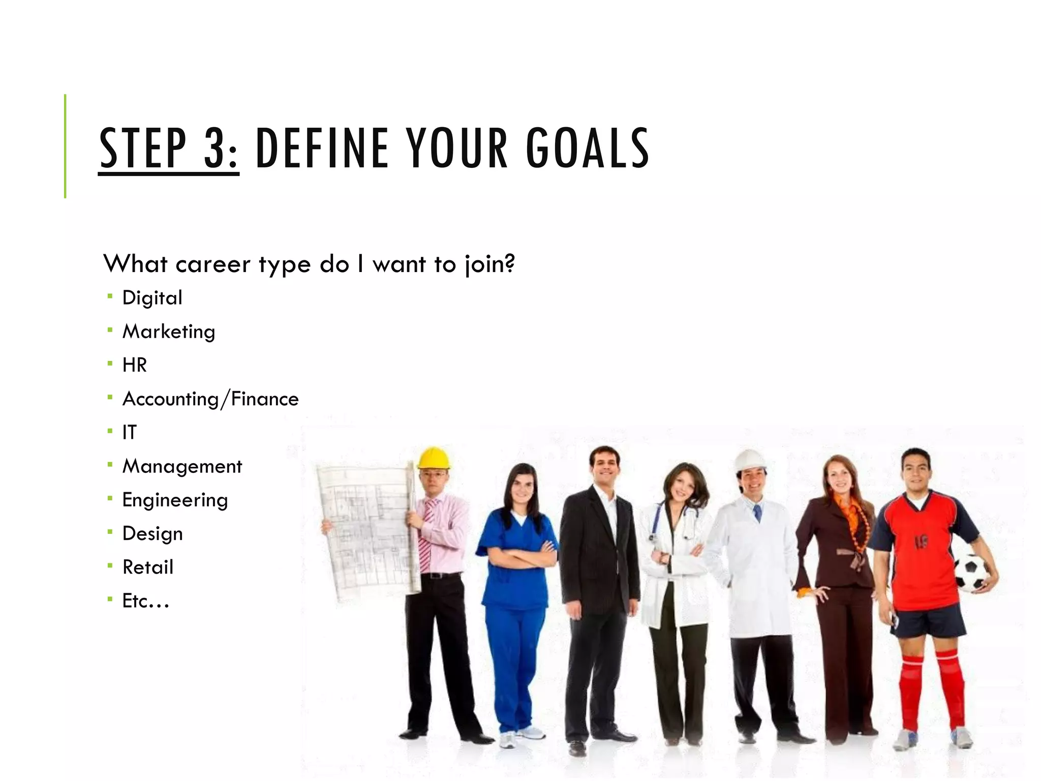 STEP 3: DEFINE YOUR GOALS
What career type do I want to join?
 Digital
 Marketing
 HR
 Accounting/Finance
 IT
 Management
 Engineering
 Design
 Retail
 Etc…
 