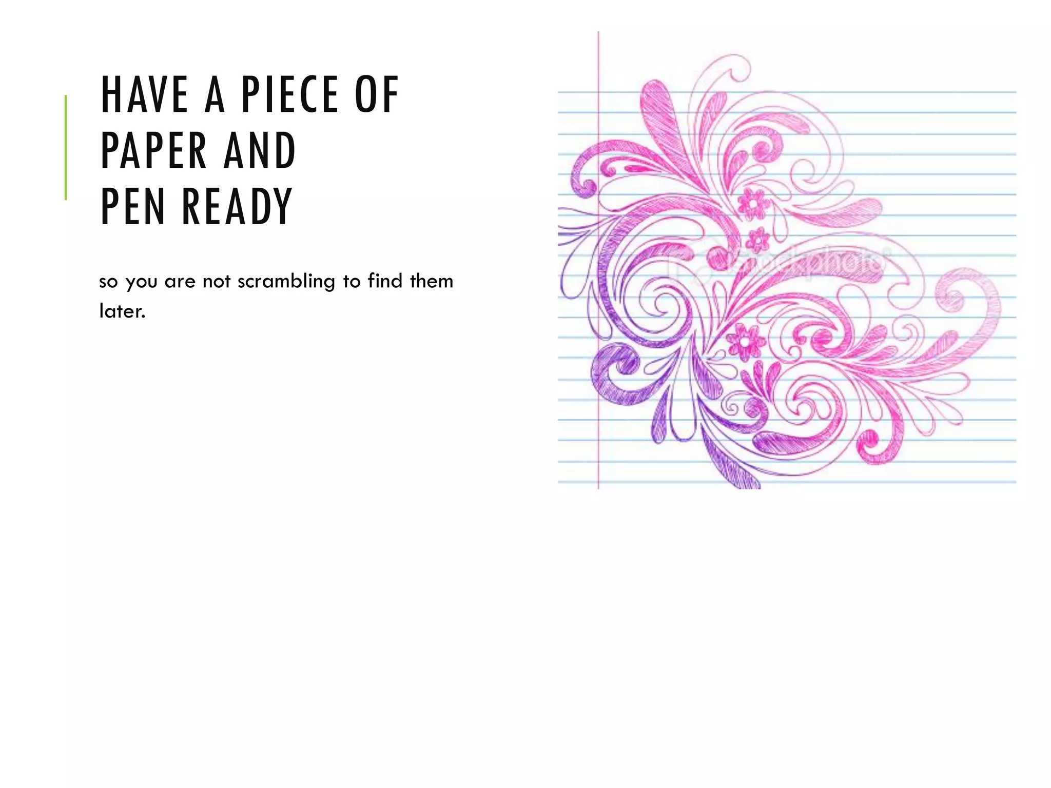 HAVE A PIECE OF
PAPER AND
PEN READY
so you are not scrambling to find them
later.
 