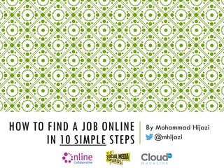 HOW TO FIND A JOB ONLINE
IN 10 SIMPLE STEPS
By Mohammad Hijazi
@mhijazi
 