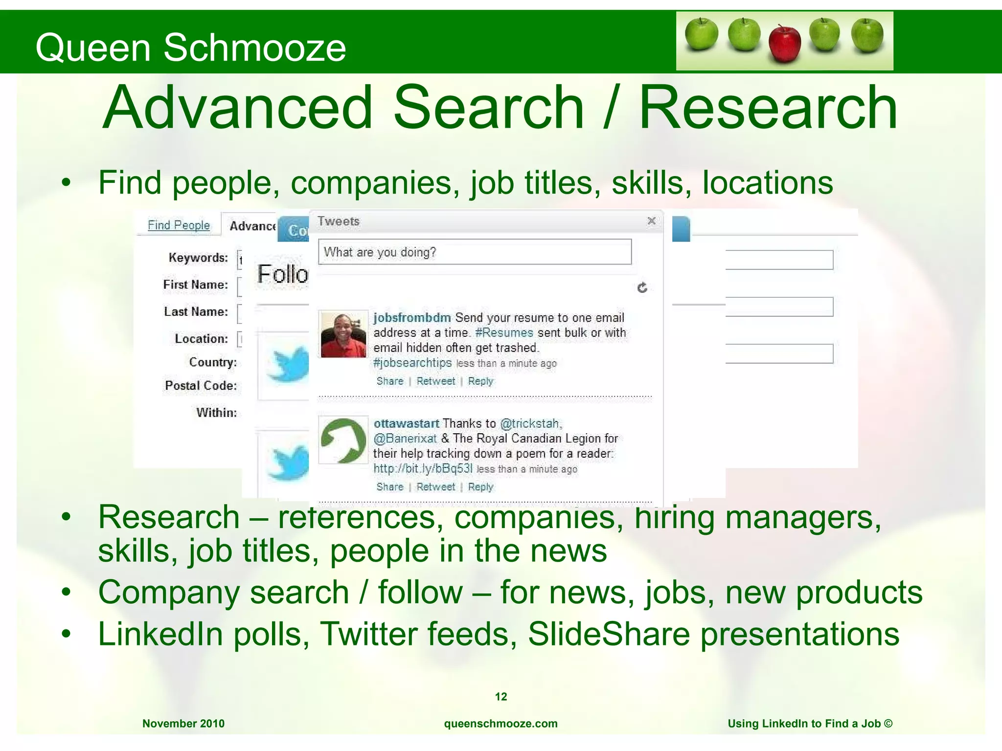 Advanced Search / Research Find people, companies, job titles, skills, locations Research – references, companies, hiring managers, skills, job titles, people in the news Company search / follow – for news, jobs, new products LinkedIn polls, Twitter feeds, SlideShare presentations queenschmooze.com Using LinkedIn to Find a Job  © 