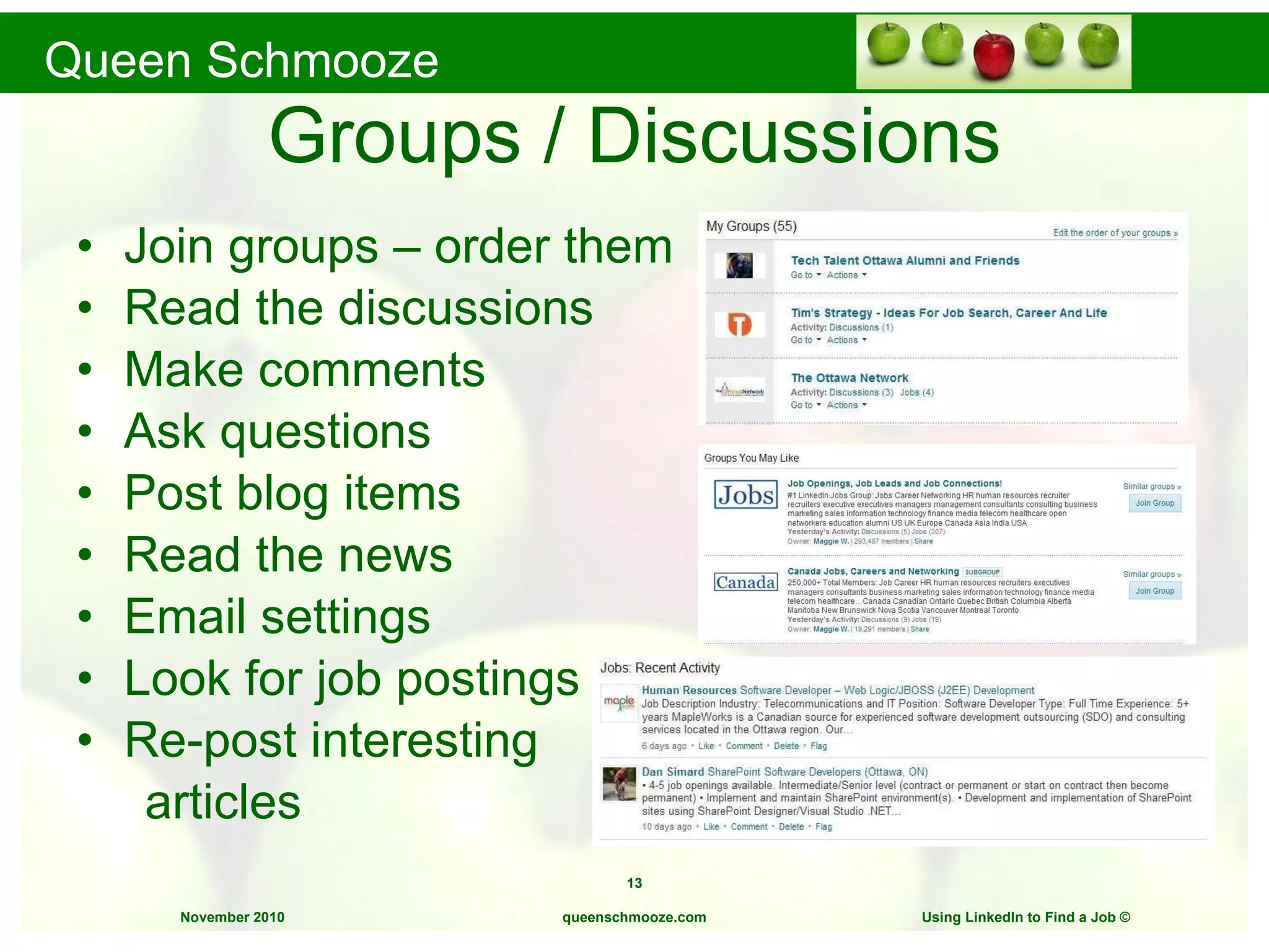 Groups / Discussions Join groups – order them Read the discussions Make comments Ask questions Post blog items Read the news Email settings Look for job postings Re-post interesting  articles queenschmooze.com Using LinkedIn to Find a Job  © 