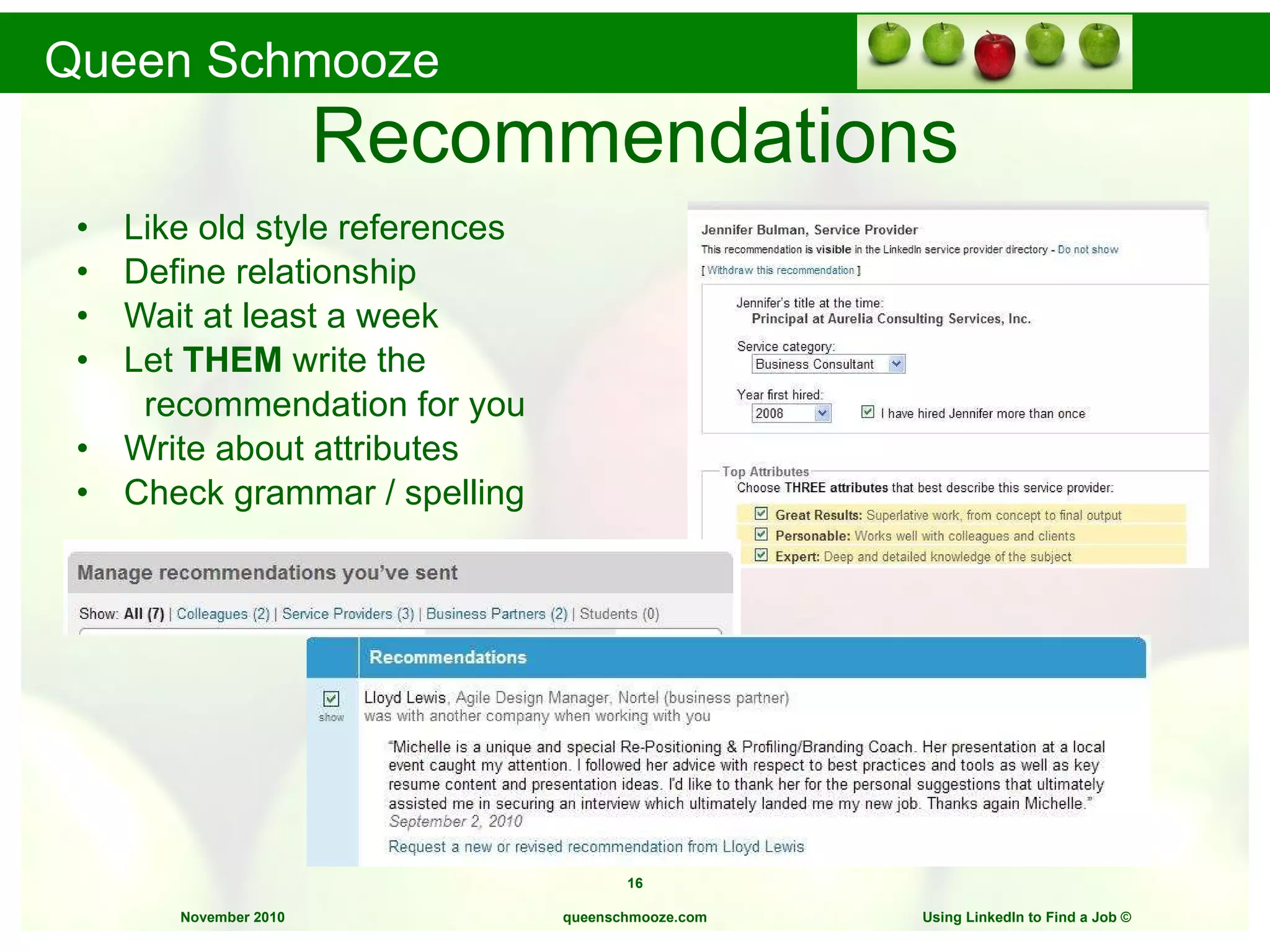 Recommendations Like old style references Define relationship Wait at least a week Let  THEM  write the  recommendation for you Write about attributes Check grammar / spelling queenschmooze.com Using LinkedIn to Find a Job  © 